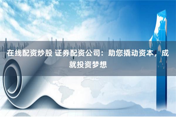 在线配资炒股 证券配资公司：助您撬动资本，成就投资梦想