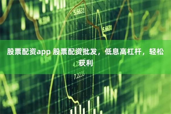 股票配资app 股票配资批发，低息高杠杆，轻松获利