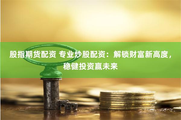 股指期货配资 专业炒股配资：解锁财富新高度，稳健投资赢未来