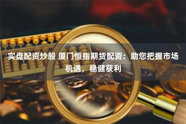 实盘配资炒股 厦门恒指期货配资：助您把握市场机遇，稳健获利