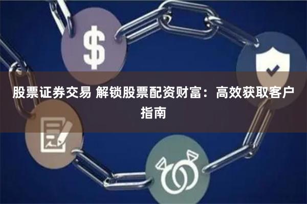 股票证券交易 解锁股票配资财富：高效获取客户指南