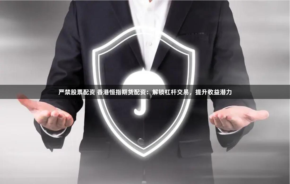 严禁股票配资 香港恒指期货配资：解锁杠杆交易，提升收益潜力