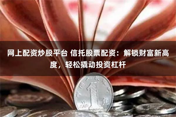 网上配资炒股平台 信托股票配资：解锁财富新高度，轻松撬动投资杠杆
