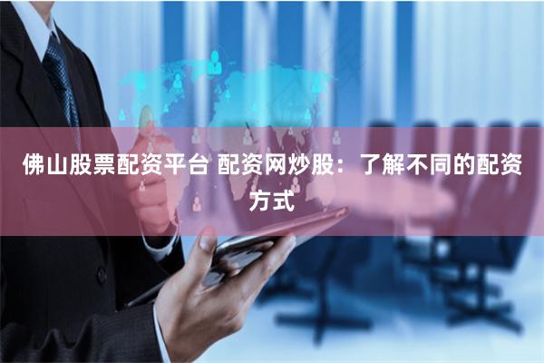 佛山股票配资平台 配资网炒股：了解不同的配资方式