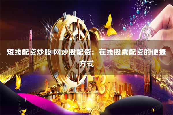 短线配资炒股 网炒股配资：在线股票配资的便捷方式