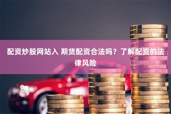 配资炒股网站入 期货配资合法吗？了解配资的法律风险