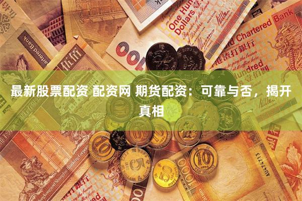 最新股票配资 配资网 期货配资：可靠与否，揭开真相