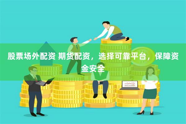 股票场外配资 期货配资，选择可靠平台，保障资金安全