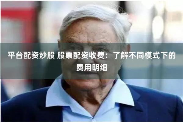 平台配资炒股 股票配资收费：了解不同模式下的费用明细