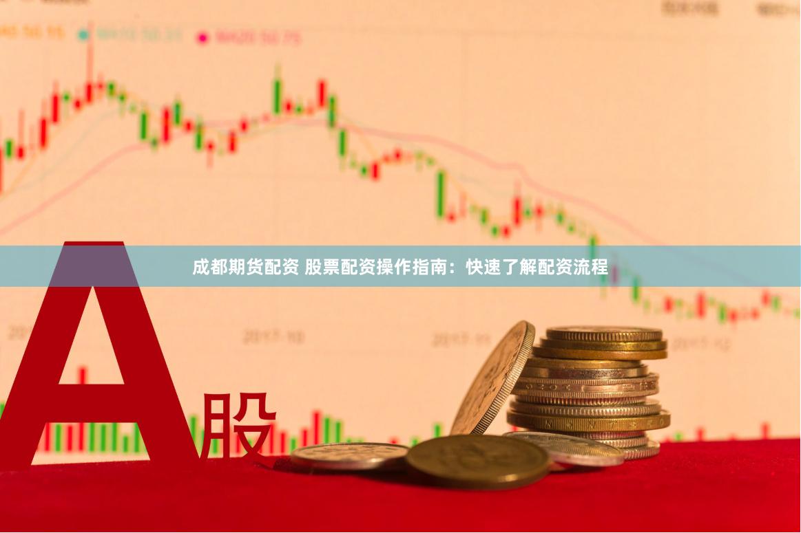成都期货配资 股票配资操作指南：快速了解配资流程
