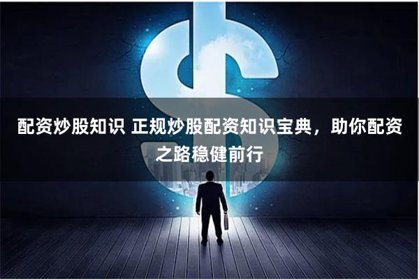 配资炒股知识 正规炒股配资知识宝典，助你配资之路稳健前行