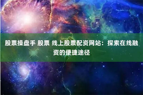 股票操盘手 股票 线上股票配资网站：探索在线融资的便捷途径