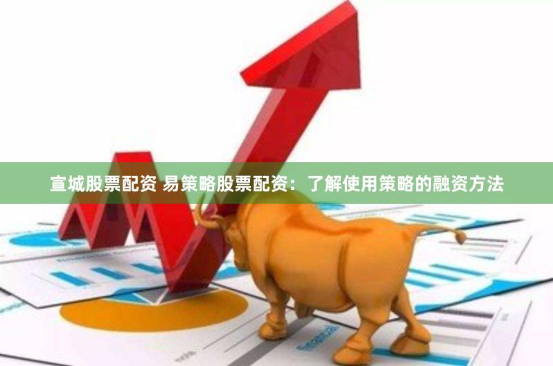 宣城股票配资 易策略股票配资：了解使用策略的融资方法