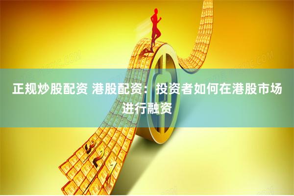 正规炒股配资 港股配资：投资者如何在港股市场进行融资