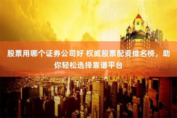 股票用哪个证券公司好 权威股票配资排名榜，助你轻松选择靠谱平台
