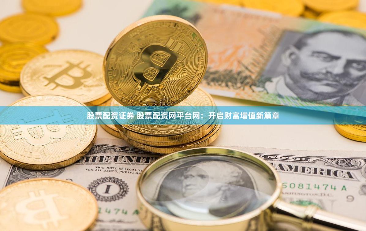 股票配资证券 股票配资网平台网：开启财富增值新篇章