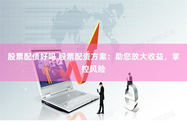 股票配债好吗 股票配资方案：助您放大收益，掌控风险