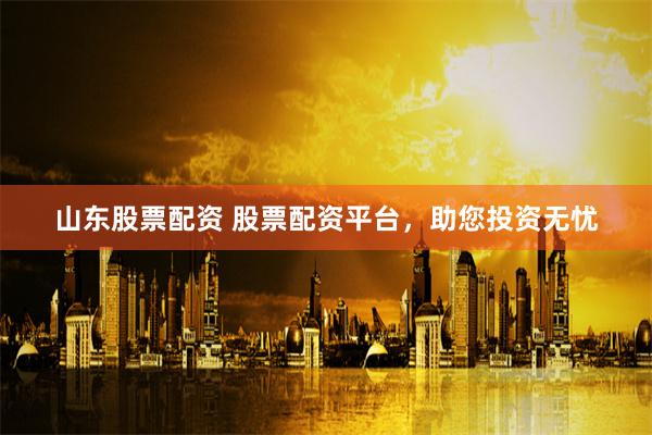 山东股票配资 股票配资平台，助您投资无忧