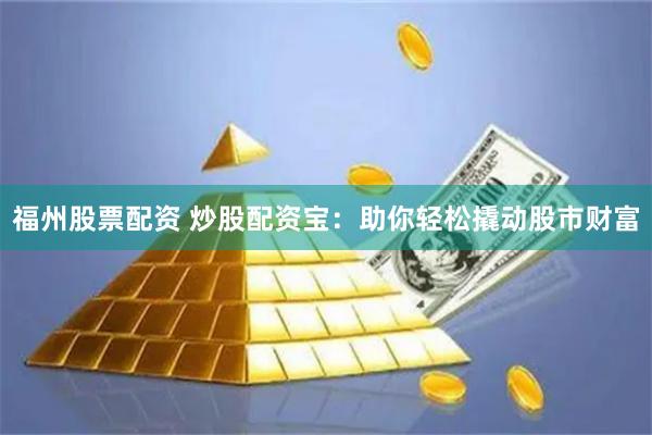 福州股票配资 炒股配资宝：助你轻松撬动股市财富