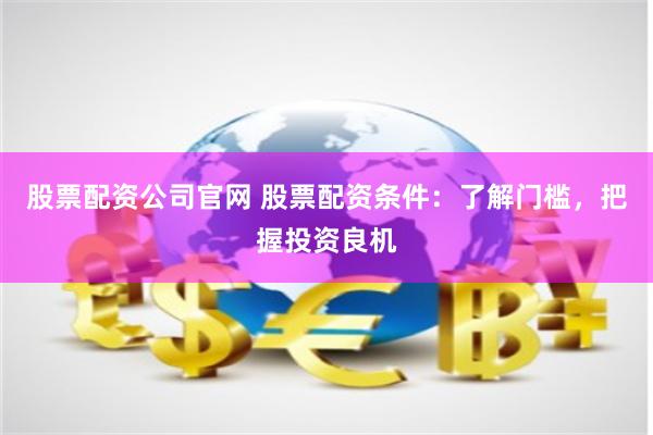 股票配资公司官网 股票配资条件：了解门槛，把握投资良机
