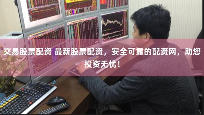 交易股票配资 最新股票配资，安全可靠的配资网，助您投资无忧！