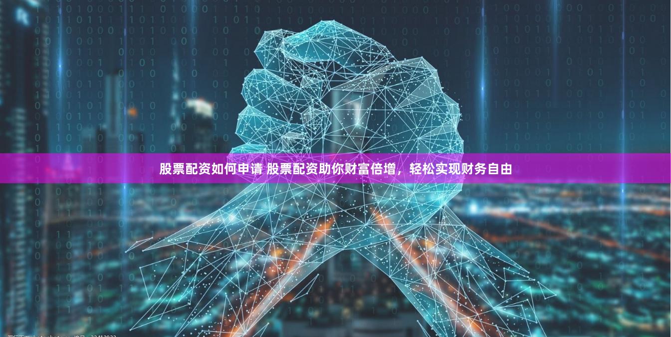 股票配资如何申请 股票配资助你财富倍增，轻松实现财务自由