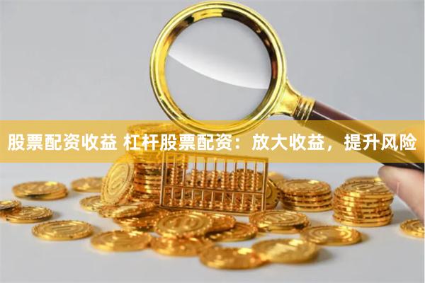 股票配资收益 杠杆股票配资：放大收益，提升风险
