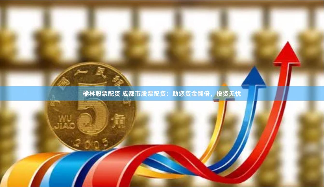 榆林股票配资 成都市股票配资：助您资金翻倍，投资无忧