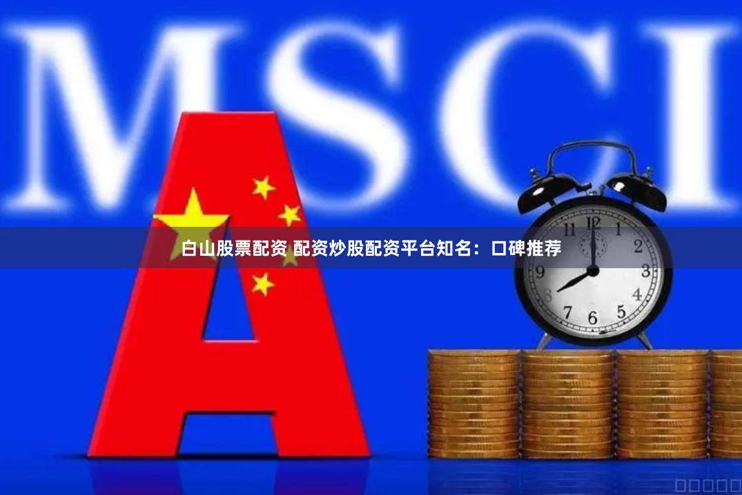 白山股票配资 配资炒股配资平台知名：口碑推荐