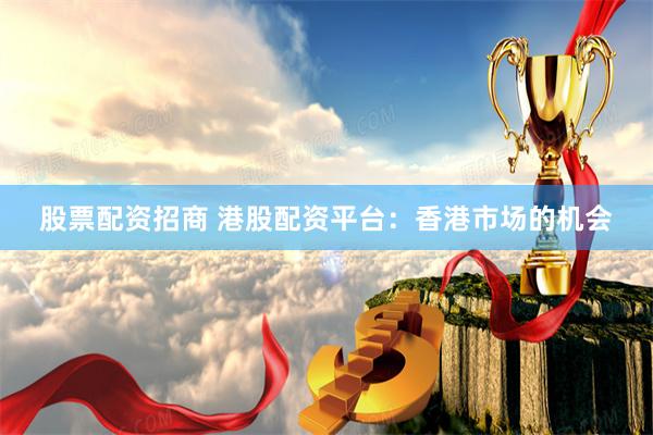 股票配资招商 港股配资平台：香港市场的机会