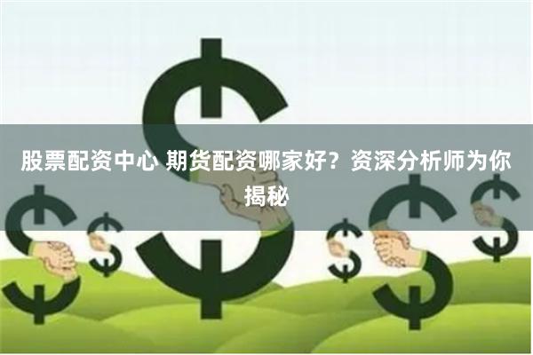 股票配资中心 期货配资哪家好？资深分析师为你揭秘