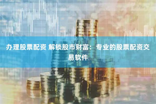办理股票配资 解锁股市财富：专业的股票配资交易软件
