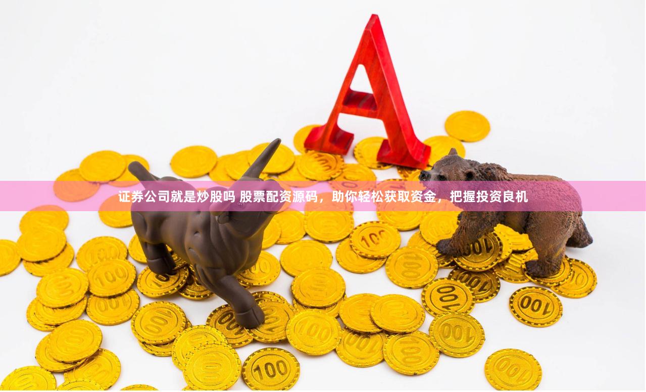 证券公司就是炒股吗 股票配资源码，助你轻松获取资金，把握投资良机