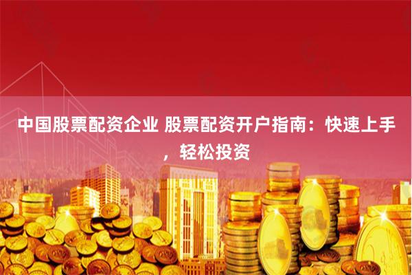 中国股票配资企业 股票配资开户指南：快速上手，轻松投资