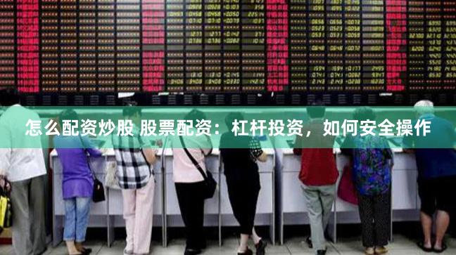 怎么配资炒股 股票配资：杠杆投资，如何安全操作