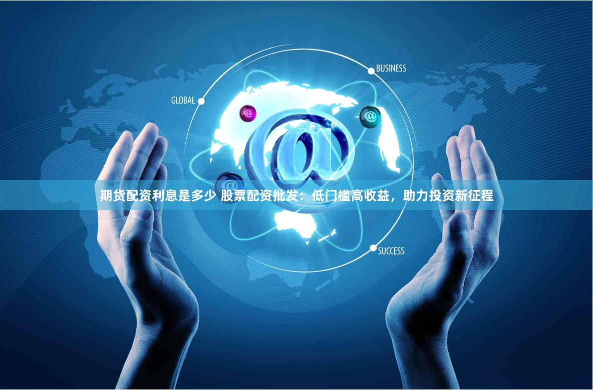 期货配资利息是多少 股票配资批发：低门槛高收益，助力投资新征程