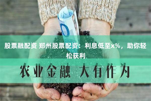股票融配资 郑州股票配资：利息低至x%，助你轻松获利