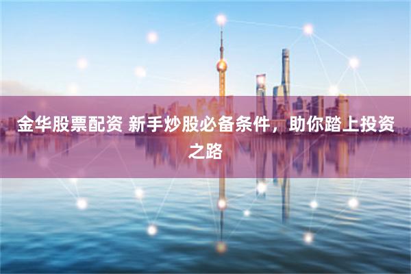 金华股票配资 新手炒股必备条件，助你踏上投资之路