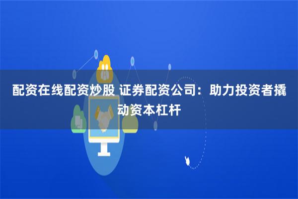 配资在线配资炒股 证券配资公司：助力投资者撬动资本杠杆