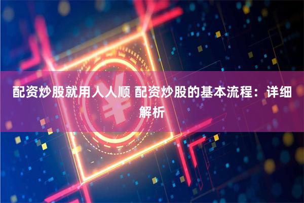 配资炒股就用人人顺 配资炒股的基本流程：详细解析