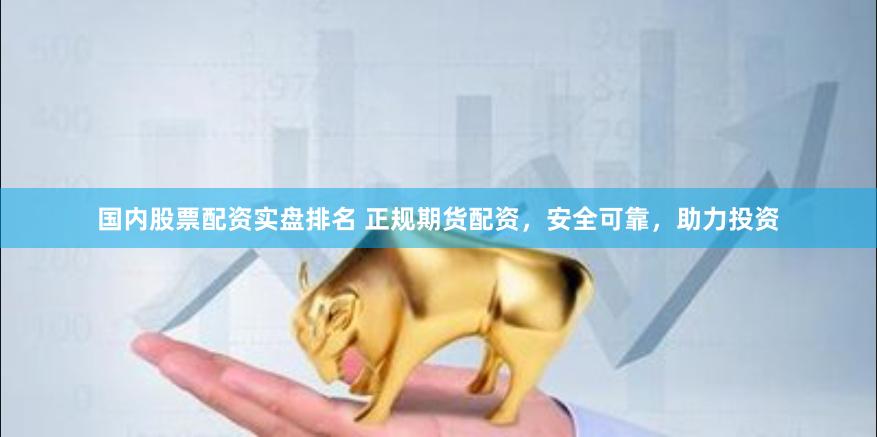 国内股票配资实盘排名 正规期货配资，安全可靠，助力投资