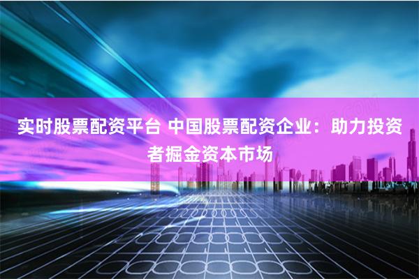 实时股票配资平台 中国股票配资企业：助力投资者掘金资本市场