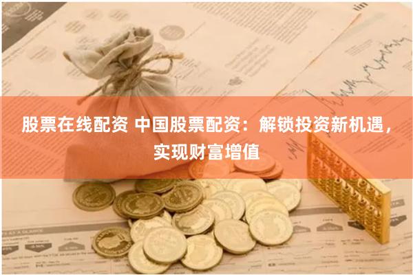 股票在线配资 中国股票配资：解锁投资新机遇，实现财富增值