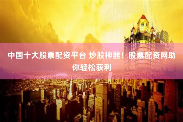中国十大股票配资平台 炒股神器！股票配资网助你轻松获利