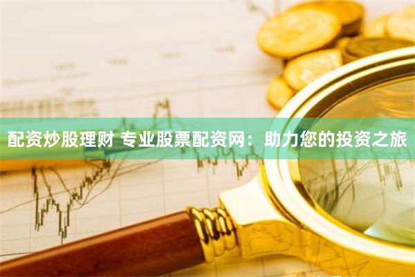 配资炒股理财 专业股票配资网：助力您的投资之旅