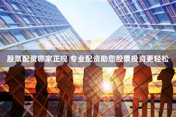 股票配资哪家正规 专业配资助您股票投资更轻松