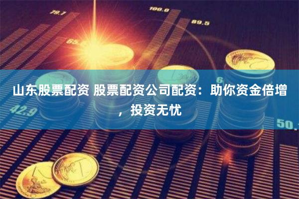 山东股票配资 股票配资公司配资：助你资金倍增，投资无忧