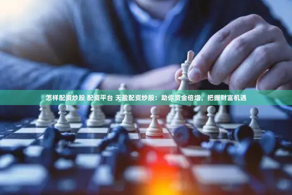 怎样配资炒股 配资平台 天盈配资炒股：助你资金倍增，把握财富机遇