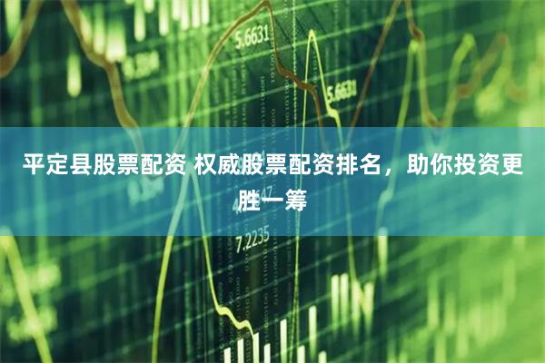 平定县股票配资 权威股票配资排名，助你投资更胜一筹