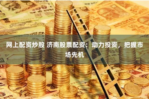 网上配资炒股 济南股票配资：助力投资，把握市场先机